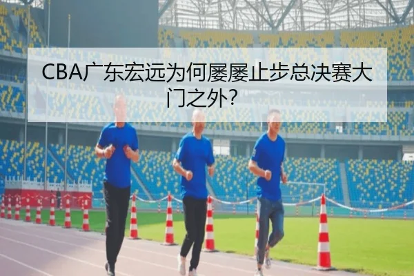 CBA广东宏远为何屡屡止步总决赛大门之外？