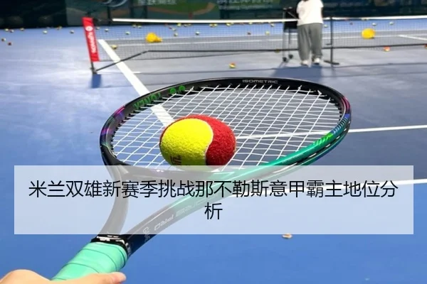 米兰双雄新赛季挑战那不勒斯意甲霸主地位分析